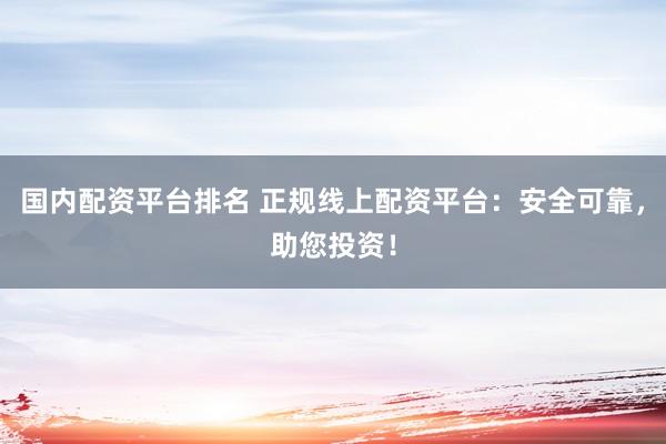 国内配资平台排名 正规线上配资平台：安全可靠，助您投资！