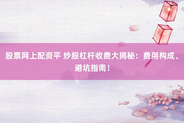 股票网上配资平 炒股杠杆收费大揭秘：费用构成、避坑指南！