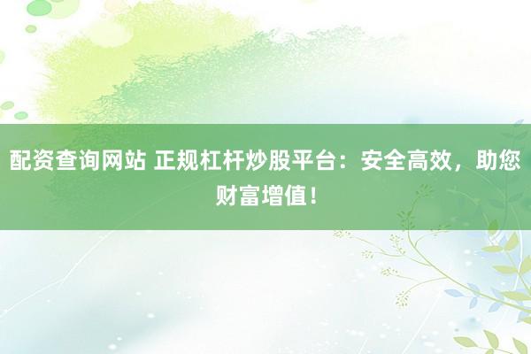 配资查询网站 正规杠杆炒股平台：安全高效，助您财富增值！