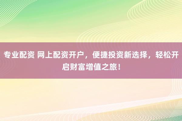 专业配资 网上配资开户，便捷投资新选择，轻松开启财富增值之旅！