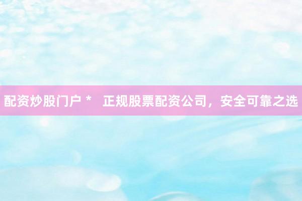 配资炒股门户 *   正规股票配资公司，安全可靠之选