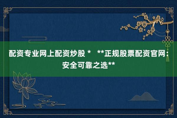 配资专业网上配资炒股 *   **正规股票配资官网：安全可靠之选**