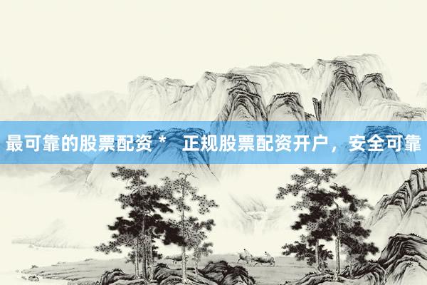 最可靠的股票配资 *   正规股票配资开户，安全可靠