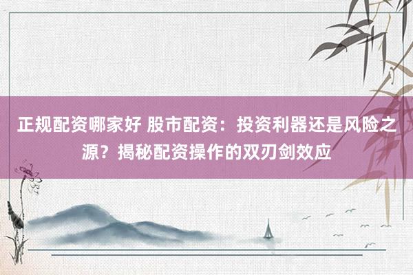 正规配资哪家好 股市配资：投资利器还是风险之源？揭秘配资操作的双刃剑效应