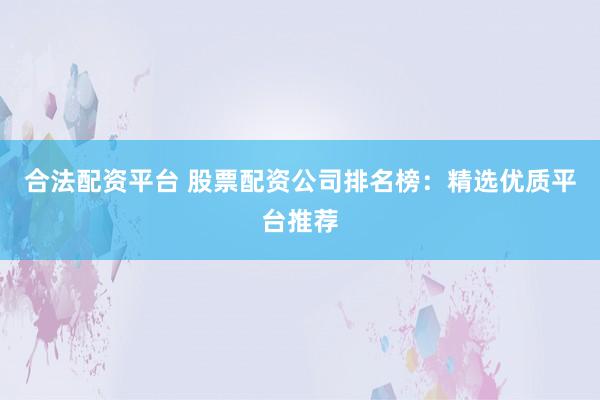 合法配资平台 股票配资公司排名榜：精选优质平台推荐