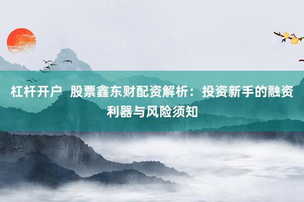 杠杆开户  股票鑫东财配资解析：投资新手的融资利器与风险须知