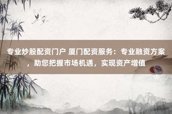 专业炒股配资门户 厦门配资服务：专业融资方案，助您把握市场机遇，实现资产增值