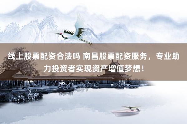 线上股票配资合法吗 南昌股票配资服务，专业助力投资者实现资产增值梦想！