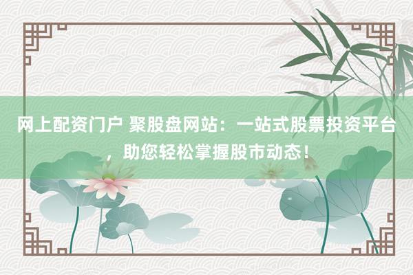 网上配资门户 聚股盘网站：一站式股票投资平台，助您轻松掌握股市动态！
