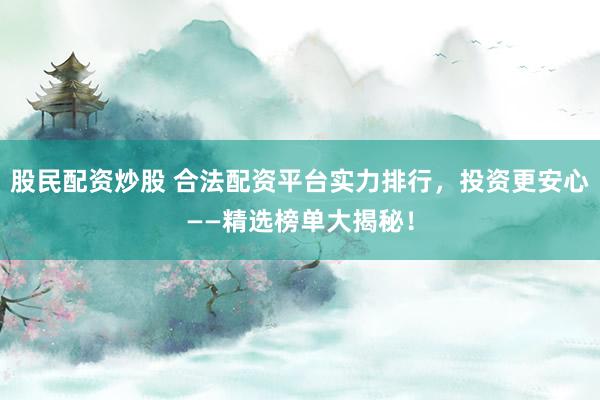 股民配资炒股 合法配资平台实力排行，投资更安心——精选榜单大揭秘！