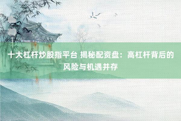 十大杠杆炒股指平台 揭秘配资盘：高杠杆背后的风险与机遇并存