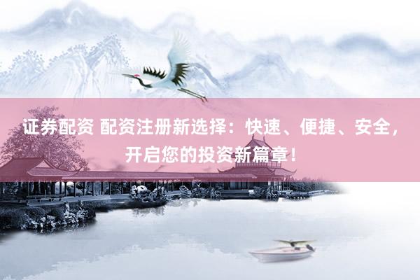 证券配资 配资注册新选择：快速、便捷、安全，开启您的投资新篇章！