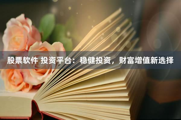 股票软件 投资平台：稳健投资，财富增值新选择