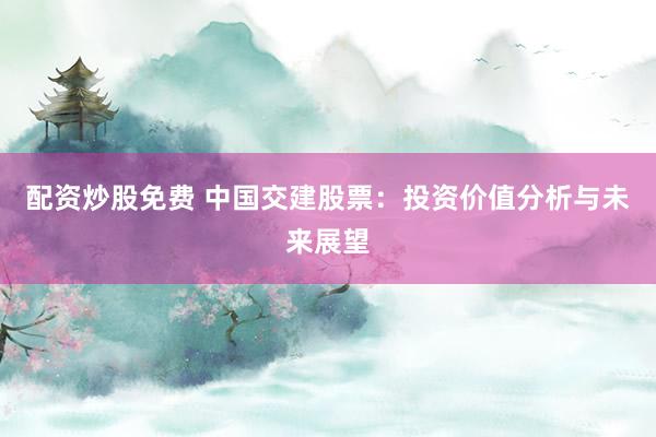 配资炒股免费 中国交建股票：投资价值分析与未来展望