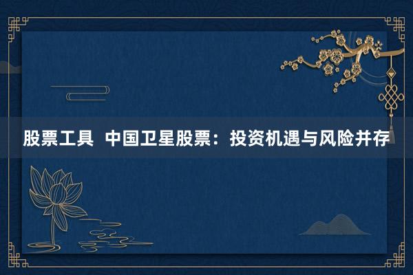 股票工具  中国卫星股票：投资机遇与风险并存