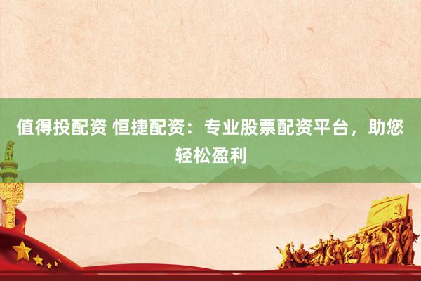 值得投配资 恒捷配资：专业股票配资平台，助您轻松盈利
