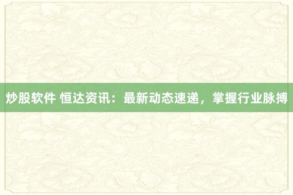炒股软件 恒达资讯：最新动态速递，掌握行业脉搏