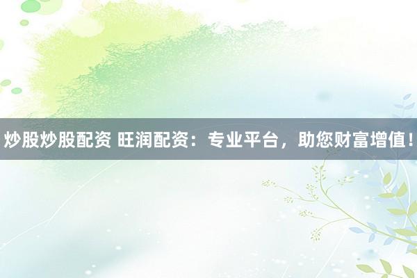 炒股炒股配资 旺润配资：专业平台，助您财富增值！