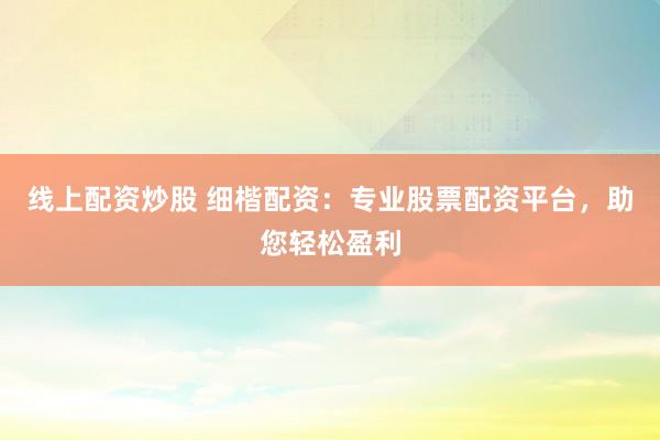线上配资炒股 细楷配资：专业股票配资平台，助您轻松盈利