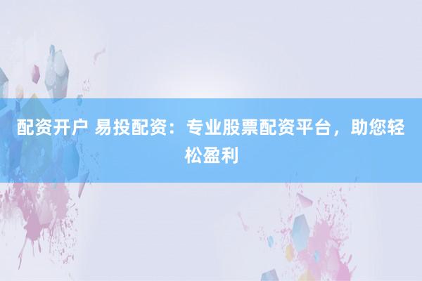 配资开户 易投配资：专业股票配资平台，助您轻松盈利