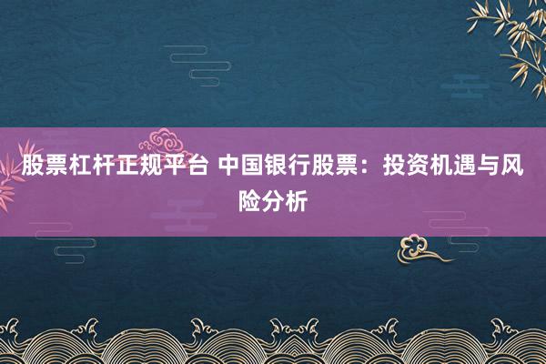 股票杠杆正规平台 中国银行股票：投资机遇与风险分析