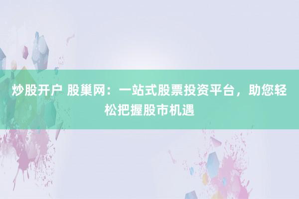 炒股开户 股巢网：一站式股票投资平台，助您轻松把握股市机遇