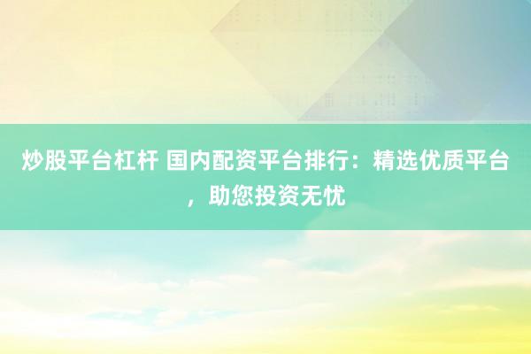 炒股平台杠杆 国内配资平台排行：精选优质平台，助您投资无忧