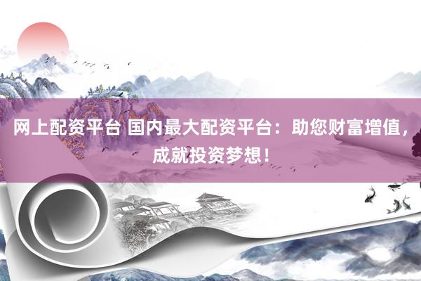 网上配资平台 国内最大配资平台：助您财富增值，成就投资梦想！