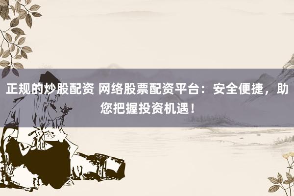 正规的炒股配资 网络股票配资平台：安全便捷，助您把握投资机遇！