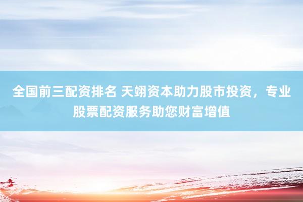 全国前三配资排名 天翊资本助力股市投资，专业股票配资服务助您财富增值