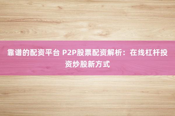 靠谱的配资平台 P2P股票配资解析：在线杠杆投资炒股新方式