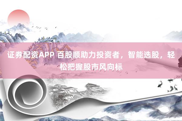 证券配资APP 百股顺助力投资者，智能选股，轻松把握股市风向标