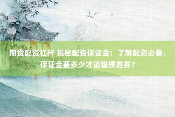 期货配资杠杆 揭秘配资保证金：了解配资必备，保证金要多少才能稳操胜券？