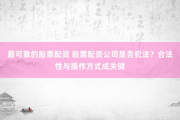 最可靠的股票配资 股票配资公司是否犯法？合法性与操作方式成关键
