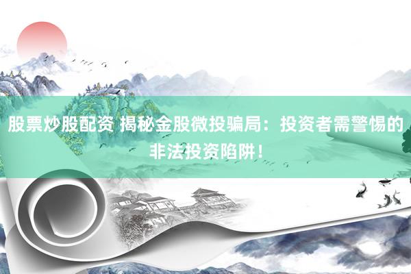 股票炒股配资 揭秘金股微投骗局：投资者需警惕的非法投资陷阱！