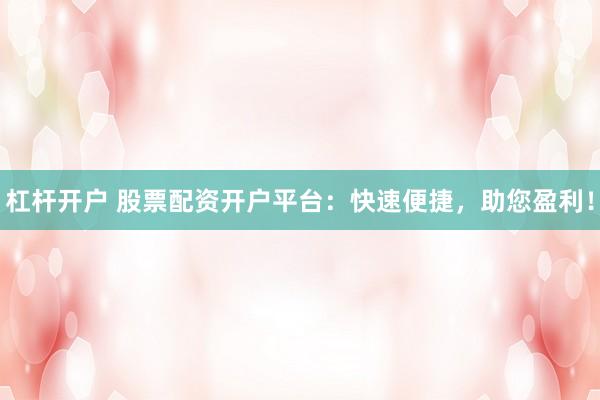 杠杆开户 股票配资开户平台：快速便捷，助您盈利！
