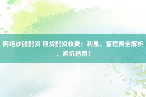网络炒股配资 期货配资收费：利息、管理费全解析，避坑指南！