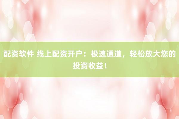 配资软件 线上配资开户：极速通道，轻松放大您的投资收益！