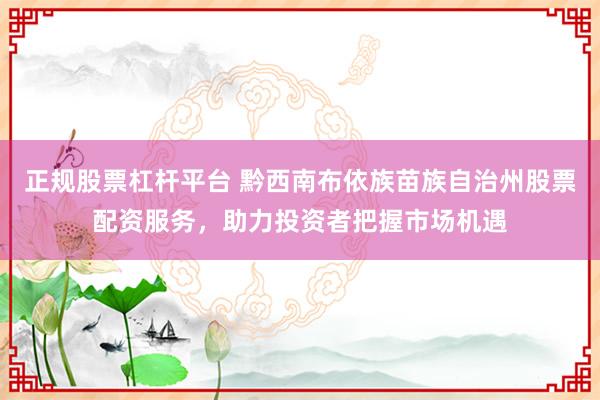 正规股票杠杆平台 黔西南布依族苗族自治州股票配资服务，助力投资者把握市场机遇