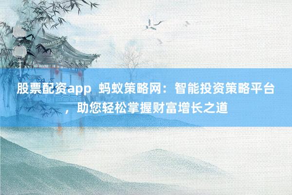 股票配资app  蚂蚁策略网：智能投资策略平台，助您轻松掌握财富增长之道