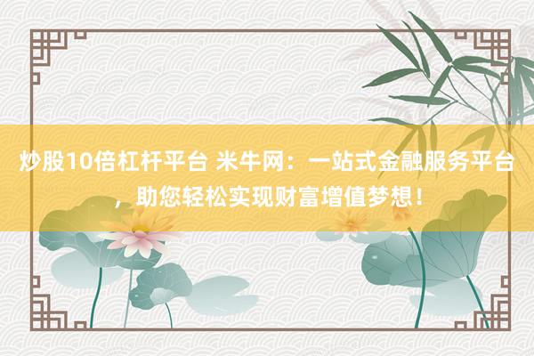 炒股10倍杠杆平台 米牛网：一站式金融服务平台，助您轻松实现财富增值梦想！