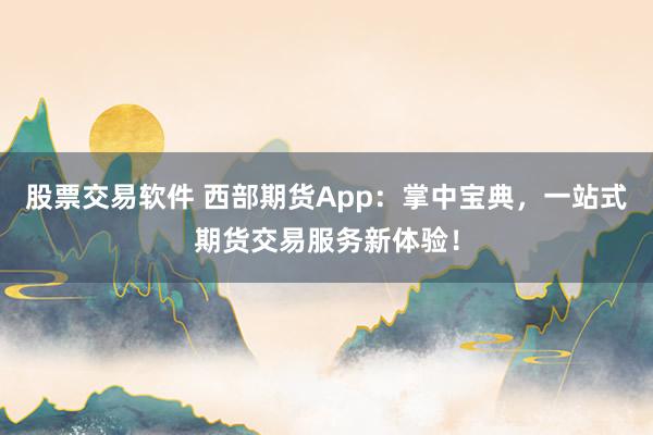 股票交易软件 西部期货App：掌中宝典，一站式期货交易服务新体验！