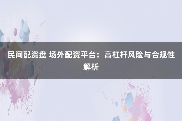 民间配资盘 场外配资平台：高杠杆风险与合规性解析