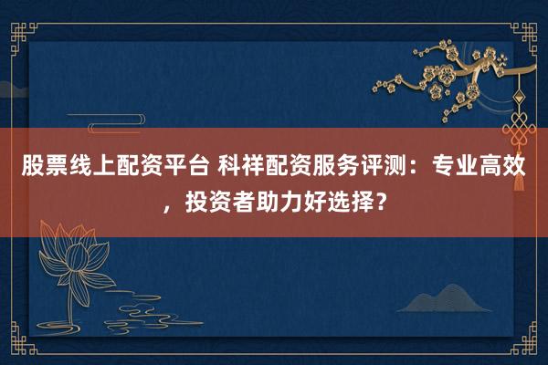 股票线上配资平台 科祥配资服务评测：专业高效，投资者助力好选择？