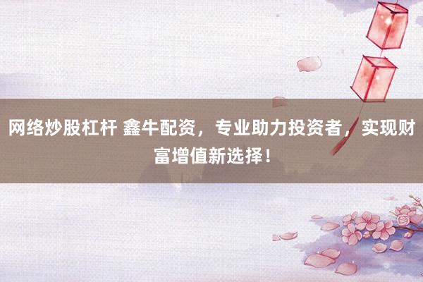 网络炒股杠杆 鑫牛配资，专业助力投资者，实现财富增值新选择！