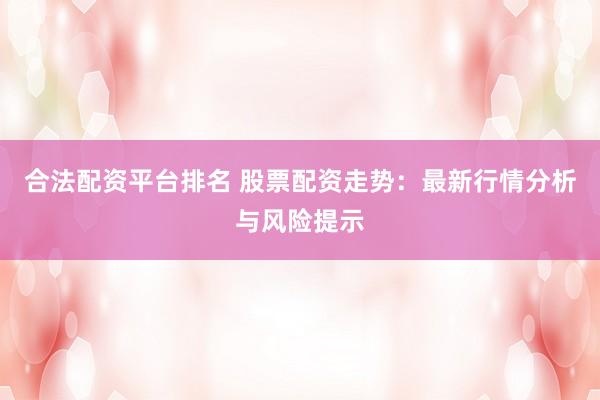 合法配资平台排名 股票配资走势：最新行情分析与风险提示