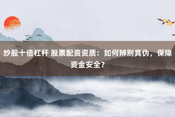 炒股十倍杠杆 股票配资资质：如何辨别真伪，保障资金安全？