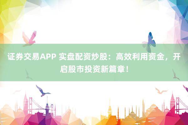 证券交易APP 实盘配资炒股：高效利用资金，开启股市投资新篇章！