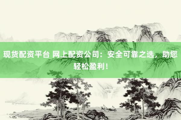 现货配资平台 网上配资公司：安全可靠之选，助您轻松盈利！