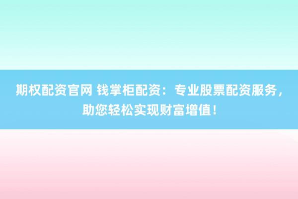 期权配资官网 钱掌柜配资：专业股票配资服务，助您轻松实现财富增值！